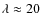 $\lambda \approx 20$