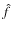 \ensuremath{\ensuremath{\hat{\ensuremath{f}}}}