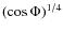 $(\cos \Phi)^{1/4}$