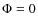 $\Phi =
0$