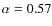 $\alpha = 0.57$