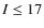 $I \le 17$