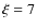 $\xi =7$