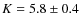 $K=5.8\pm0.4$