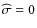 $\widehat\sigma=0$