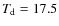 $T_{\rm d} = 17.5$