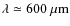 $\rm\lambda \simeq 600~{\rm\mu m} $