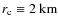 $r_{\rm c}\equiv{}2~{\rm km}$