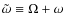 $\tilde{\omega}\equiv{}\Omega+\omega$