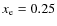 $x_{\rm e} = 0.25$