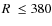 $R~\leq 380$