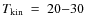 $T_{\rm
kin}~=~20{-}30$
