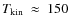 $T_{\rm kin}~\approx~150$