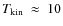 $T_{\rm kin}~\approx~10$