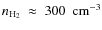 $n_{{\rm H_{2}}}~\approx~300~~{\rm cm^{-3}}$