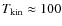 $T_{\rm kin}\approx100$