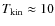 $T_{\rm kin}\approx10$