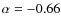 $\alpha = -0.66$