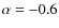 $\alpha = -0.6$