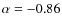 $\alpha = -0.86$