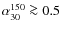 $\alpha_{30}^{150} \ga 0.5$