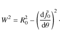 \begin{displaymath}W^2=R_0^2-\left(\frac{{\rm d} \tilde f_0}{{\rm d} \theta} \right)^2 \cdot
\end{displaymath}