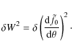 \begin{displaymath}\delta W^2 = \delta \left(\frac{{\rm d} \tilde f_0}{{\rm d} \theta} \right)^2\cdot
\end{displaymath}