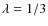 $\lambda = 1/3$
