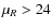 $\mu _{R}> 24$