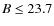 $B \leq 23.7$