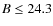 $B \leq 24.3$