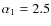 $\alpha_{1}=2.5$