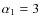 $\alpha_1=3$