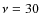 $\nu=30$