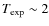 $T_{\rm exp} \sim 2$