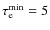 $\tau_{\rm e}^{\rm min}= 5$
