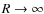 $R \rightarrow \infty$