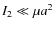 $ I_2\ll\mu a^2$