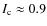 $I_{\rm c}\approx 0.9$