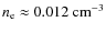 $n_{\rm e}\approx0.012~\rm {cm^{-3}}$