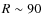 $R\sim90$