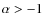 $\alpha > -1$
