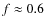 $f \approx 0.6$