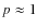 $p \approx 1$
