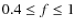 $0.4 \leq f \leq 1$