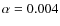 $\alpha =0.004$
