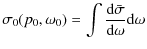 $\displaystyle \sigma_0(p_0,\omega_0) = \int \frac{{\rm d}\bar{\sigma}}{{\rm d}\omega} {\rm d}\omega$