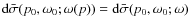 ${\rm d}\bar{\sigma}(p_0,\omega_0;\omega(p))={\rm d}\bar{\sigma}(p_0,\omega_0;\omega)$