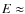 $E\approx$
