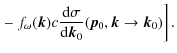 $\displaystyle \left. - ~ f_\omega(\vec{k}) c\frac{{\rm d}\sigma}{{\rm d}\vec{k}_0}(\vec{p}_0, \vec{k} \rightarrow \vec{k}_0)\right].$